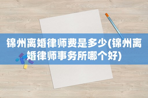 錦州離婚律師費(fèi)是多少(錦州離婚律師事務(wù)所哪個(gè)好)