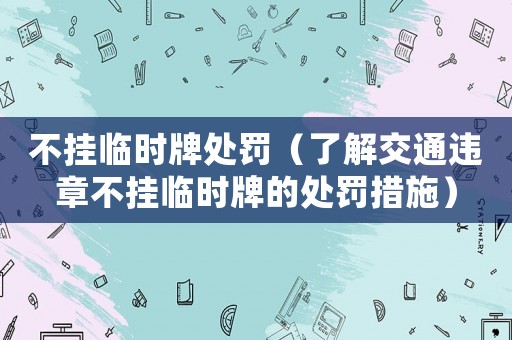 不掛臨時(shí)牌處罰（了解交通違章不掛臨時(shí)牌的處罰措施）