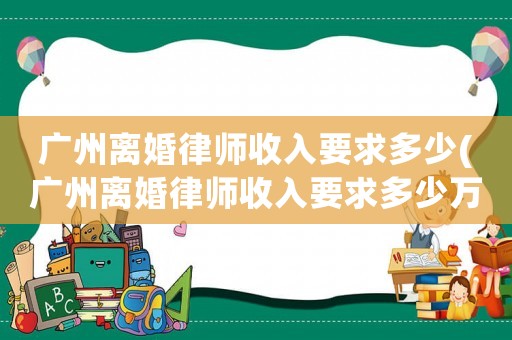 廣州離婚律師收入要求多少(廣州離婚律師收入要求多少萬)