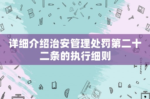 詳細介紹治安管理處罰第二十二條的執(zhí)行細則