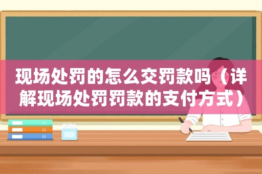 現(xiàn)場(chǎng)處罰的怎么交罰款嗎（詳解現(xiàn)場(chǎng)處罰罰款的支付方式）