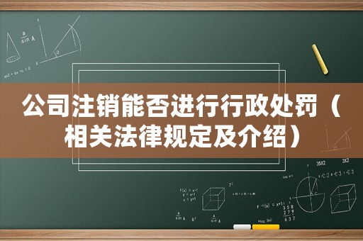 公司注銷能否進(jìn)行行政處罰（相關(guān)法律規(guī)定及介紹）