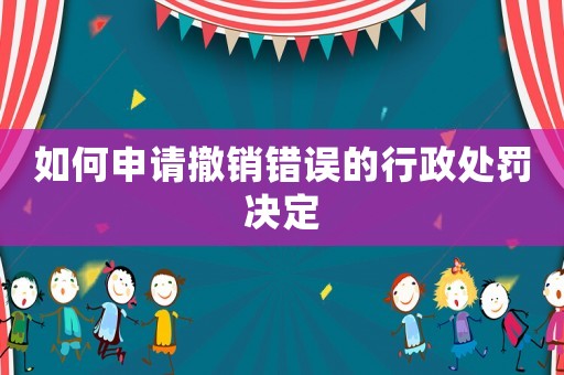 如何申請撤銷錯誤的行政處罰決定