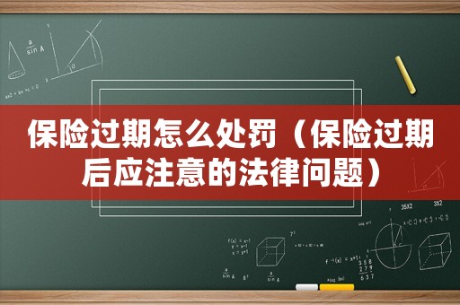 保險(xiǎn)過(guò)期怎么處罰（保險(xiǎn)過(guò)期后應(yīng)注意的法律問(wèn)題）