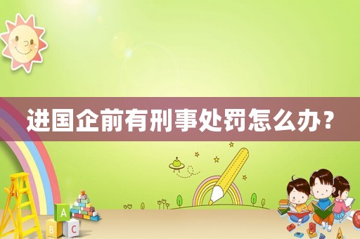 進國企前有刑事處罰怎么辦？