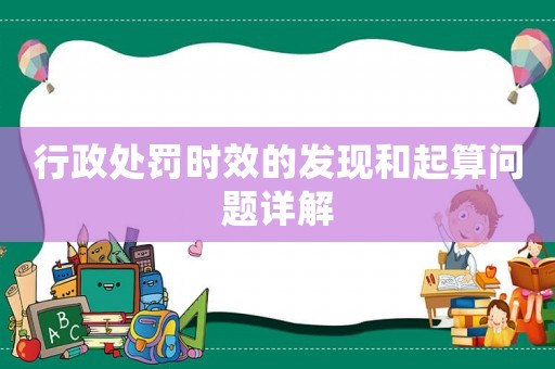 行政處罰時(shí)效的發(fā)現(xiàn)和起算問題詳解