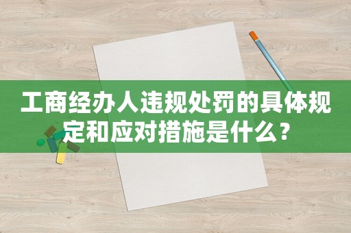 工商經(jīng)辦人違規(guī)處罰的具體規(guī)定和應(yīng)對措施是什么？