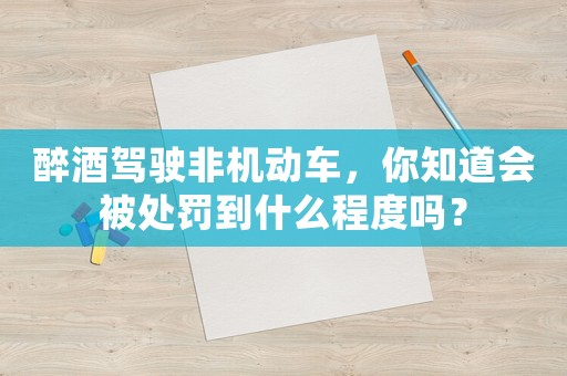 醉酒駕駛非機(jī)動(dòng)車，你知道會(huì)被處罰到什么程度嗎？