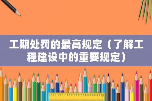 工期處罰的最高規(guī)定（了解工程建設(shè)中的重要規(guī)定）
