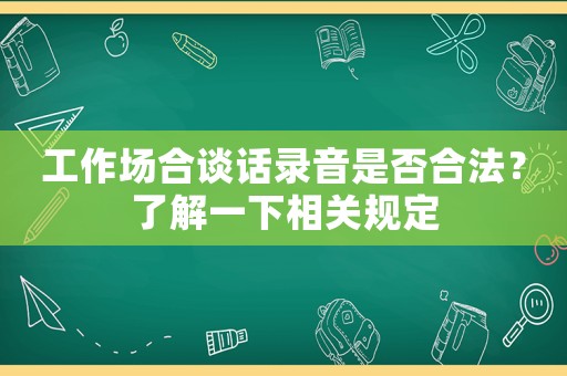 工作場(chǎng)合談話錄音是否合法？了解一下相關(guān)規(guī)定
