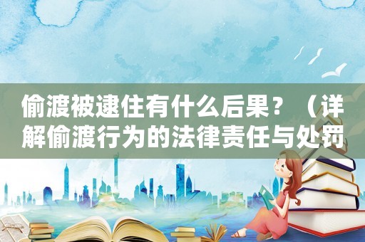 偷渡被逮住有什么后果？（詳解偷渡行為的法律責(zé)任與處罰）