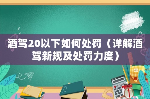 酒駕20以下如何處罰（詳解酒駕新規(guī)及處罰力度）