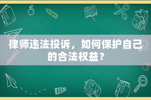 律師違法投訴，如何保護(hù)自己的合法權(quán)益？