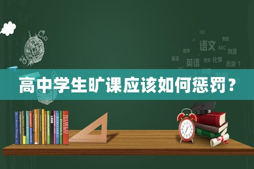 高中學(xué)生曠課應(yīng)該如何懲罰？