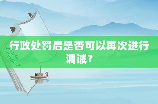 行政處罰后是否可以再次進(jìn)行訓(xùn)誡？