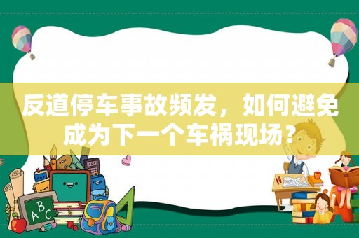反道停車(chē)事故頻發(fā)，如何避免成為下一個(gè)車(chē)禍現(xiàn)場(chǎng)？