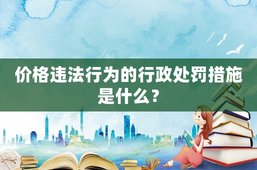 價(jià)格違法行為的行政處罰措施是什么？