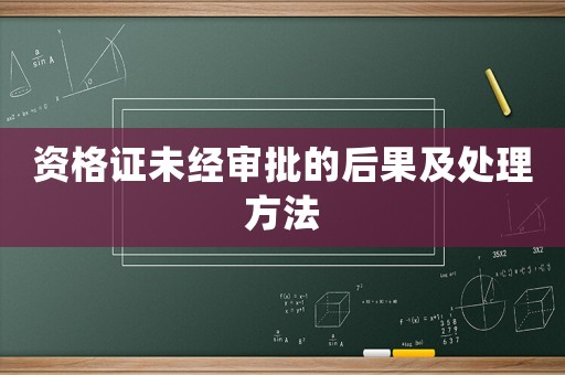 資格證未經(jīng)審批的后果及處理方法