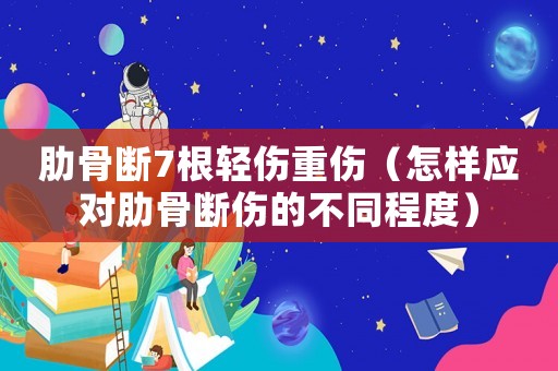 肋骨斷7根輕傷重傷（怎樣應(yīng)對(duì)肋骨斷傷的不同程度）