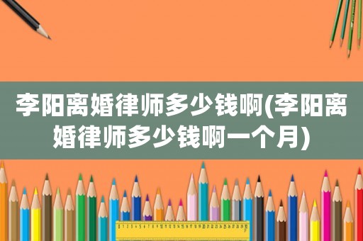 李陽離婚律師多少錢啊(李陽離婚律師多少錢啊一個月)