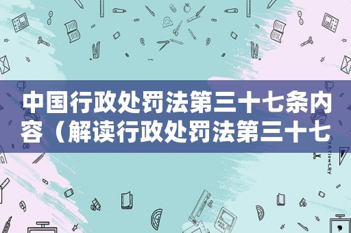 中國(guó)行政處罰法第三十七條內(nèi)容（解讀行政處罰法第三十七條條款）