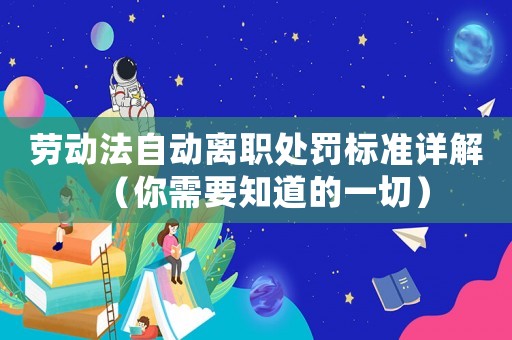 勞動法自動離職處罰標(biāo)準詳解（你需要知道的一切）