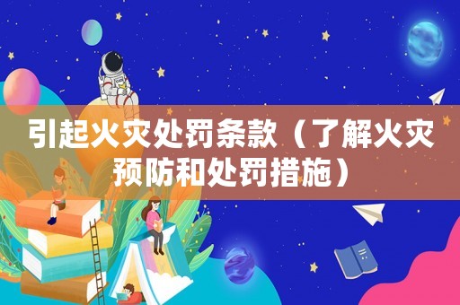 引起火災處罰條款（了解火災預防和處罰措施）