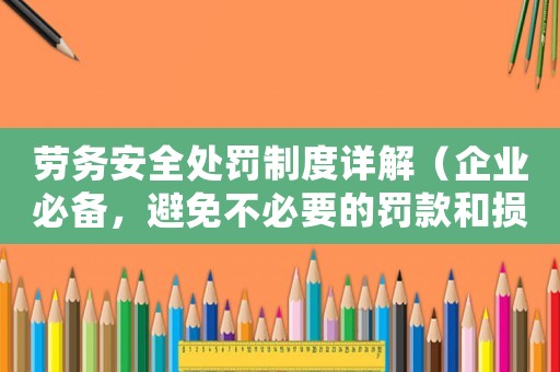 勞務(wù)安全處罰制度詳解（企業(yè)必備，避免不必要的罰款和損失）