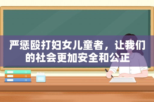 嚴(yán)懲毆打婦女兒童者，讓我們的社會(huì)更加安全和公正