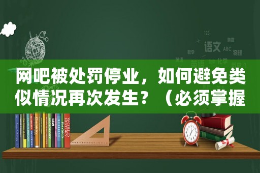 網(wǎng)吧被處罰停業(yè)，如何避免類似情況再次發(fā)生？（必須掌握這些經(jīng)驗(yàn)）