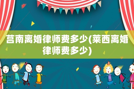 莒南離婚律師費多少(萊西離婚律師費多少)