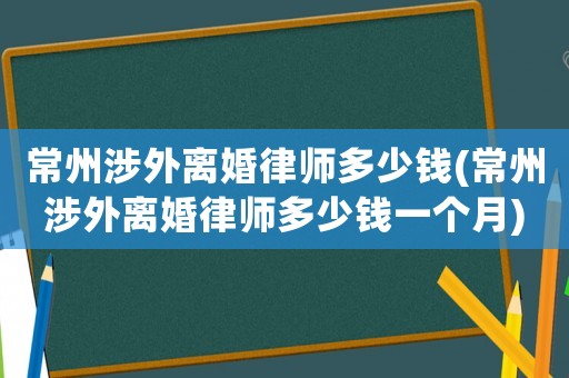 常州涉外離婚律師多少錢(qián)(常州涉外離婚律師多少錢(qián)一個(gè)月)