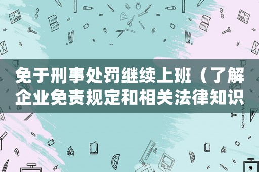 免于刑事處罰繼續(xù)上班（了解企業(yè)免責(zé)規(guī)定和相關(guān)法律知識(shí)）