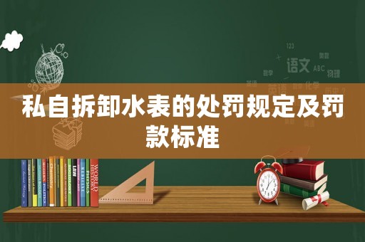 私自拆卸水表的處罰規(guī)定及罰款標(biāo)準(zhǔn)