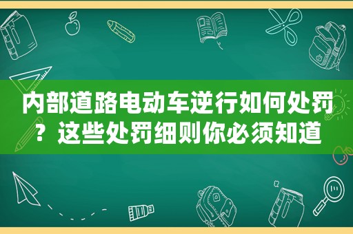 內(nèi)部道路電動(dòng)車逆行如何處罰？這些處罰細(xì)則你必須知道