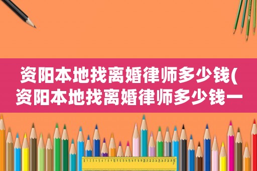 資陽本地找離婚律師多少錢(資陽本地找離婚律師多少錢一個(gè)月)