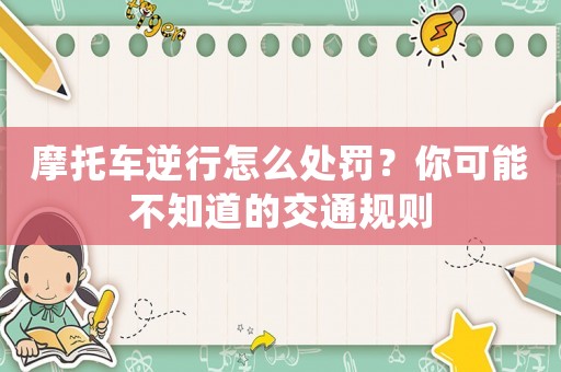 摩托車逆行怎么處罰？你可能不知道的交通規(guī)則