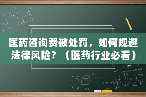 醫(yī)藥咨詢費(fèi)被處罰，如何規(guī)避法律風(fēng)險(xiǎn)？（醫(yī)藥行業(yè)必看）