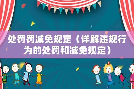 處罰罰減免規(guī)定（詳解違規(guī)行為的處罰和減免規(guī)定）