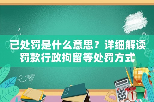 已處罰是什么意思？詳細(xì)解讀罰款行政拘留等處罰方式