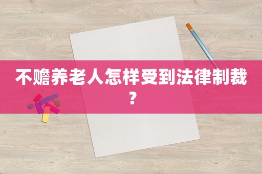 不贍養(yǎng)老人怎樣受到法律制裁？