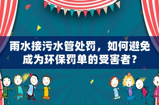 雨水接污水管處罰，如何避免成為環(huán)保罰單的受害者？