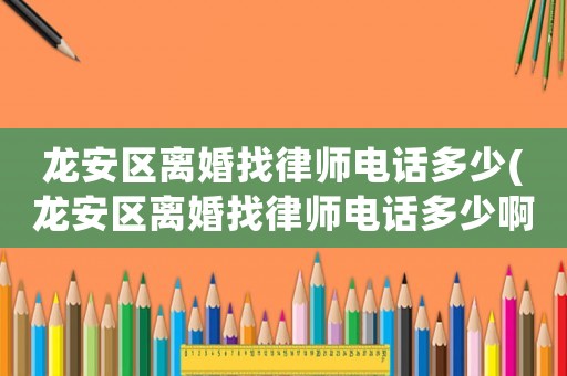 龍安區(qū)離婚找律師電話多少(龍安區(qū)離婚找律師電話多少啊)