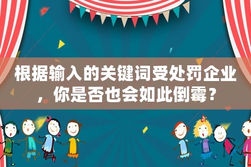 根據(jù)輸入的關(guān)鍵詞受處罰企業(yè)，你是否也會如此倒霉？