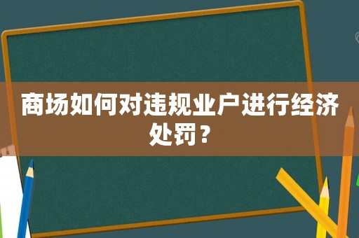 商場(chǎng)如何對(duì)違規(guī)業(yè)戶(hù)進(jìn)行經(jīng)濟(jì)處罰？