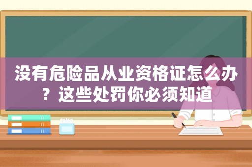 沒有危險品從業(yè)資格證怎么辦？這些處罰你必須知道