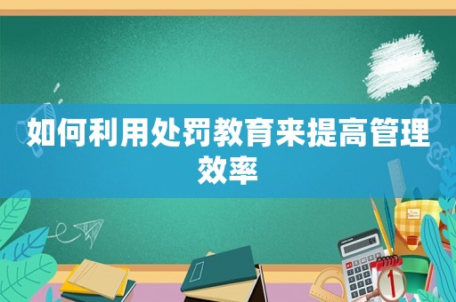 如何利用處罰教育來(lái)提高管理效率