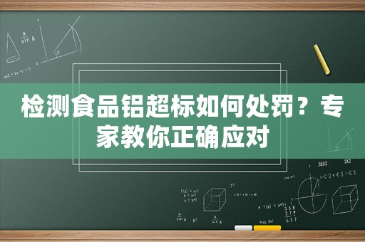 檢測食品鋁超標(biāo)如何處罰？專家教你正確應(yīng)對