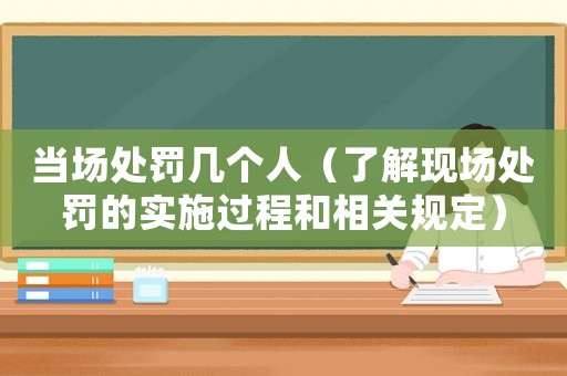 當場處罰幾個人（了解現(xiàn)場處罰的實施過程和相關規(guī)定）