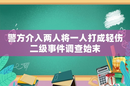 警方介入兩人將一人打成輕傷二級(jí)事件調(diào)查始末